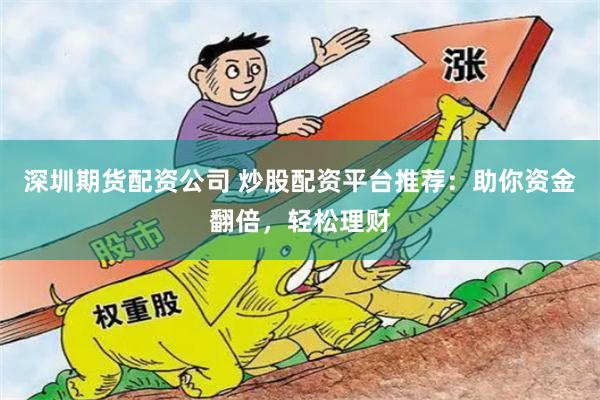 深圳期货配资公司 炒股配资平台推荐：助你资金翻倍，轻松理财