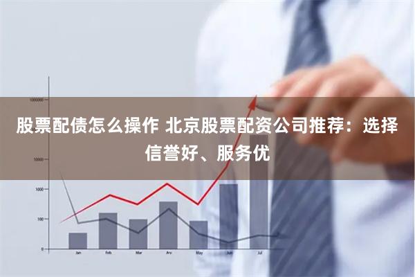 股票配债怎么操作 北京股票配资公司推荐：选择信誉好、服务优