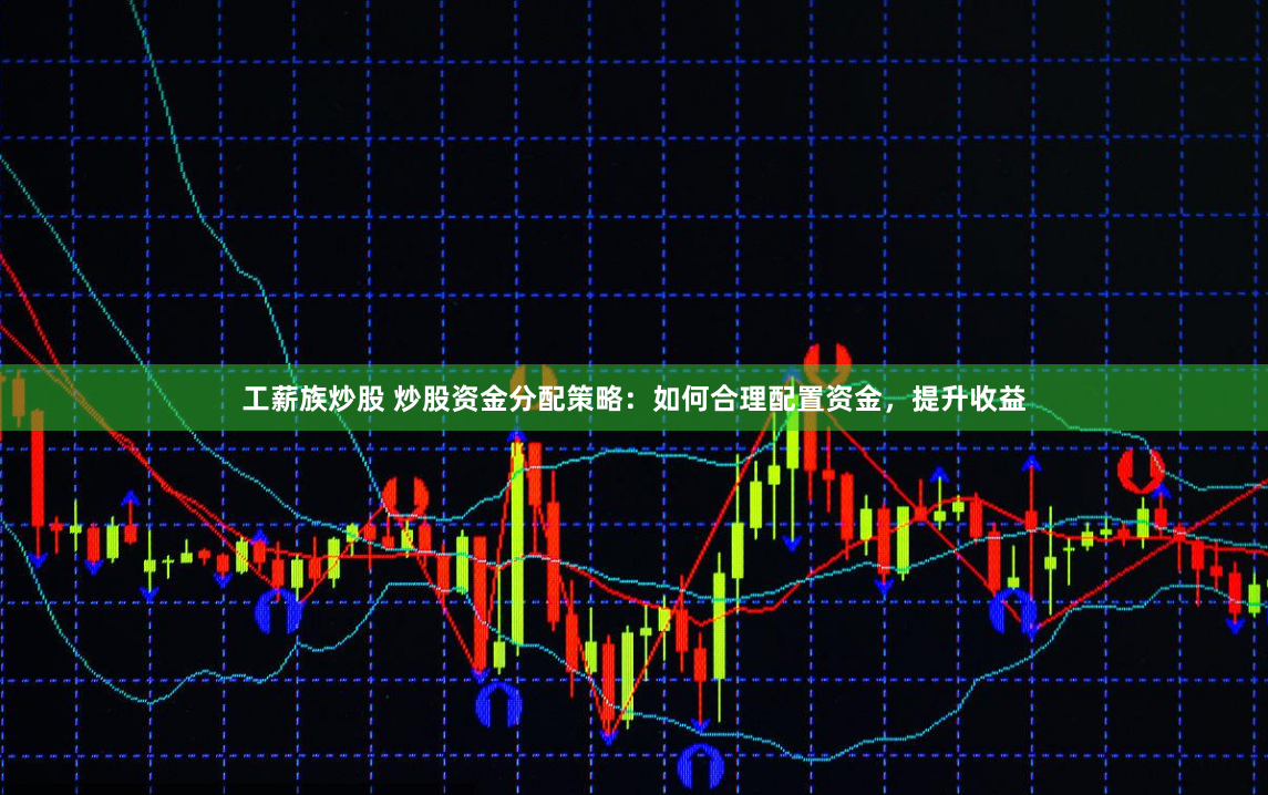 工薪族炒股 炒股资金分配策略：如何合理配置资金，提升收益