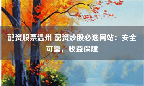 配资股票温州 配资炒股必选网站：安全可靠，收益保障