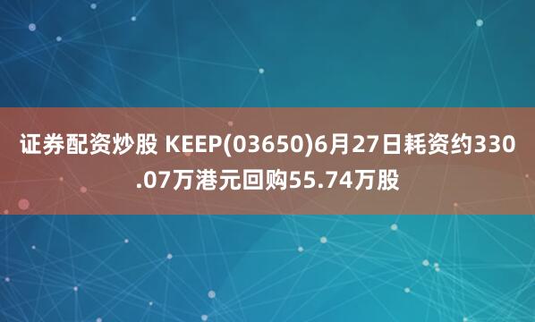 证券配资炒股 KEEP(03650)6月27日耗资约330.07万港元回购55.74万股