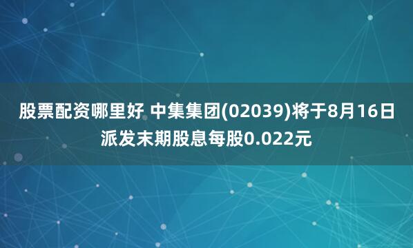 股票配资哪里好 中集集团(02039)将于8月16日派发末期股息每股0.022元