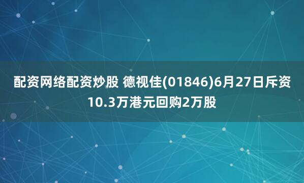 配资网络配资炒股 德视佳(01846)6月27日斥资10.3万港元回购2万股