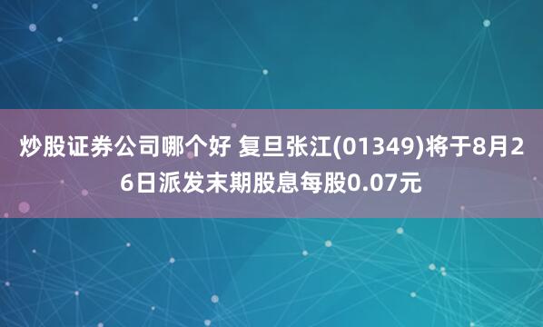 炒股证券公司哪个好 复旦张江(01349)将于8月26日派发末期股息每股0.07元