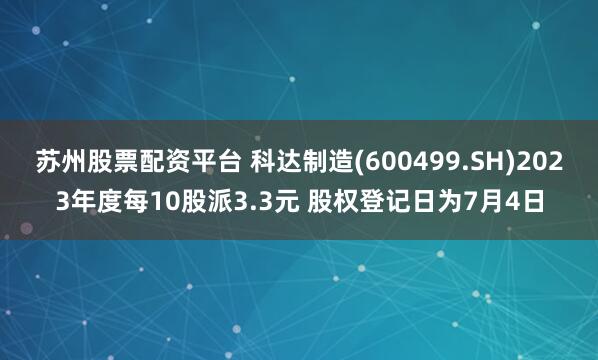 苏州股票配资平台 科达制造(600499.SH)2023年度每10股派3.3元 股权登记日为7月4日