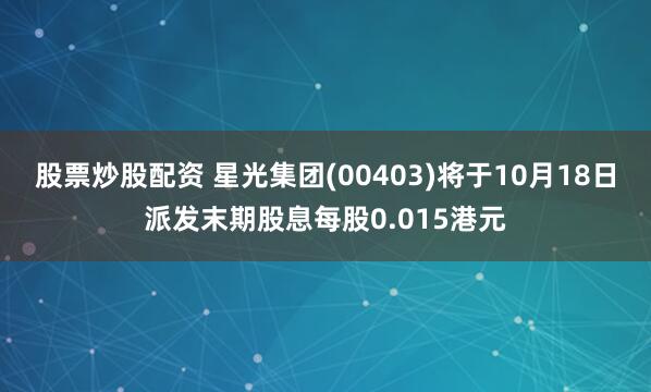 股票炒股配资 星光集团(00403)将于10月18日派发末期股息每股0.015港元