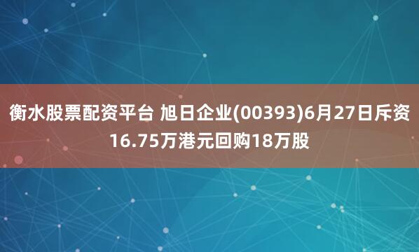 衡水股票配资平台 旭日企业(00393)6月27日斥资16.75万港元回购18万股