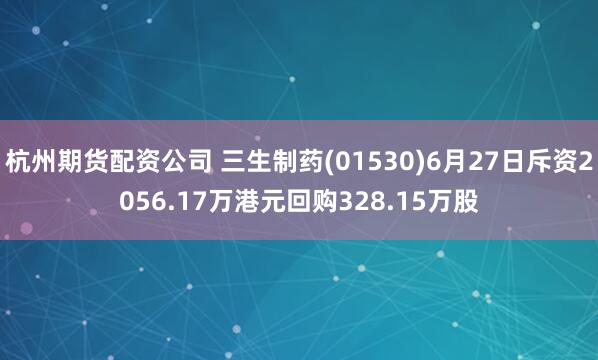 杭州期货配资公司 三生制药(01530)6月27日斥资2056.17万港元回购328.15万股