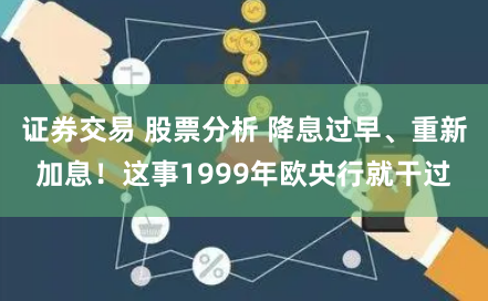 证券交易 股票分析 降息过早、重新加息！这事1999年欧央行就干过