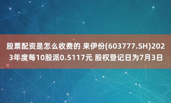 股票配资是怎么收费的 来伊份(603777.SH)2023年度每10股派0.5117元 股权登记日为7月3日