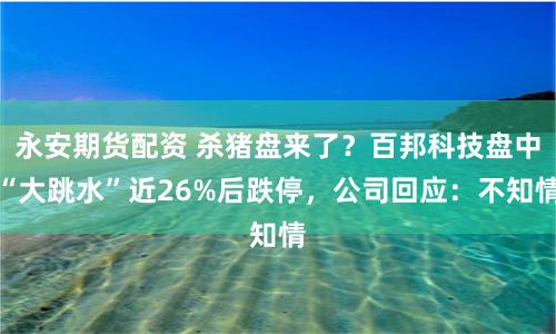 永安期货配资 杀猪盘来了？百邦科技盘中“大跳水”近26%后跌停，公司回应：不知情