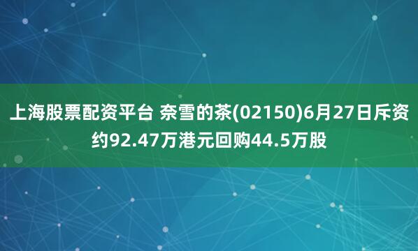 上海股票配资平台 奈雪的茶(02150)6月27日斥资约92.47万港元回购44.5万股