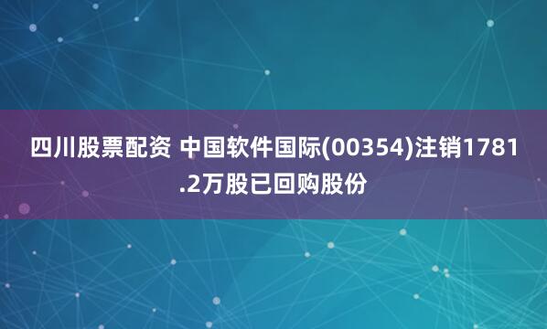 四川股票配资 中国软件国际(00354)注销1781.2万股已回购股份