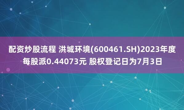 配资炒股流程 洪城环境(600461.SH)2023年度每股派0.44073元 股权登记日为7月3日