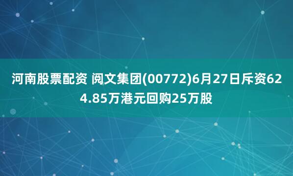 河南股票配资 阅文集团(00772)6月27日斥资624.85万港元回购25万股