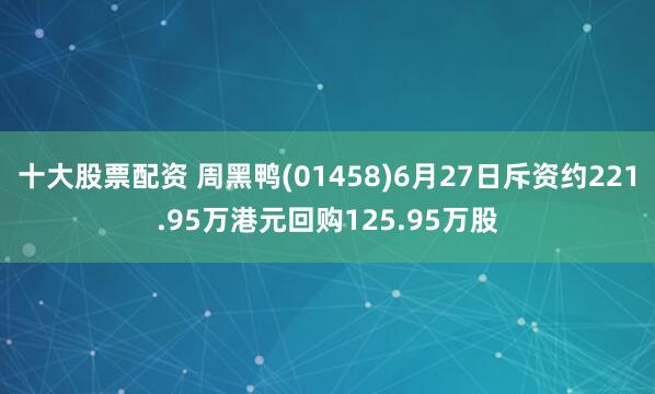 十大股票配资 周黑鸭(01458)6月27日斥资约221.95万港元回购125.95万股