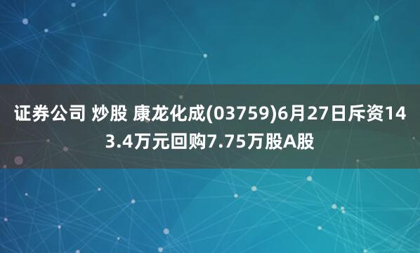 证券公司 炒股 康龙化成(03759)6月27日斥资143.4万元回购7.75万股A股