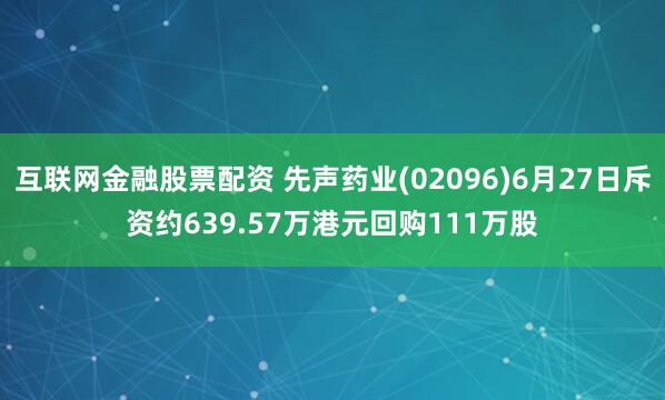 互联网金融股票配资 先声药业(02096)6月27日斥资约639.57万港元回购111万股