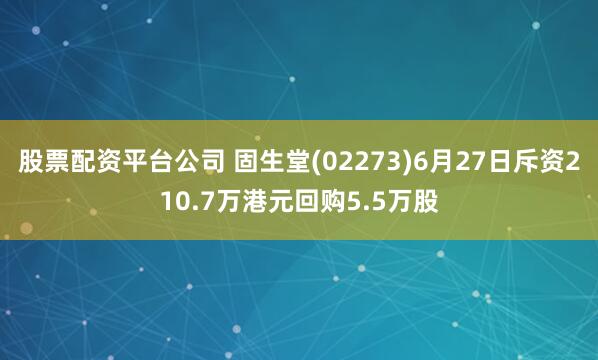 股票配资平台公司 固生堂(02273)6月27日斥资210.7万港元回购5.5万股