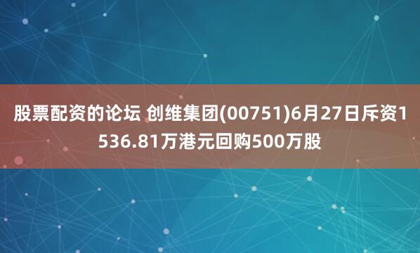 股票配资的论坛 创维集团(00751)6月27日斥资1536.81万港元回购500万股