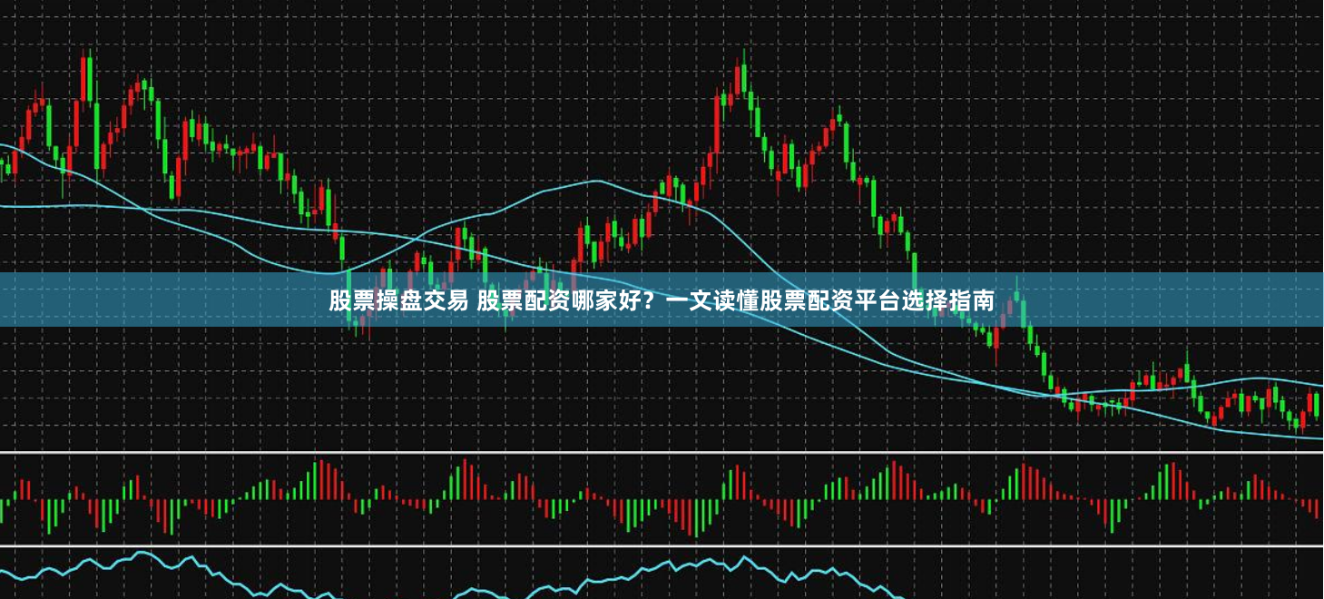 股票操盘交易 股票配资哪家好？一文读懂股票配资平台选择指南