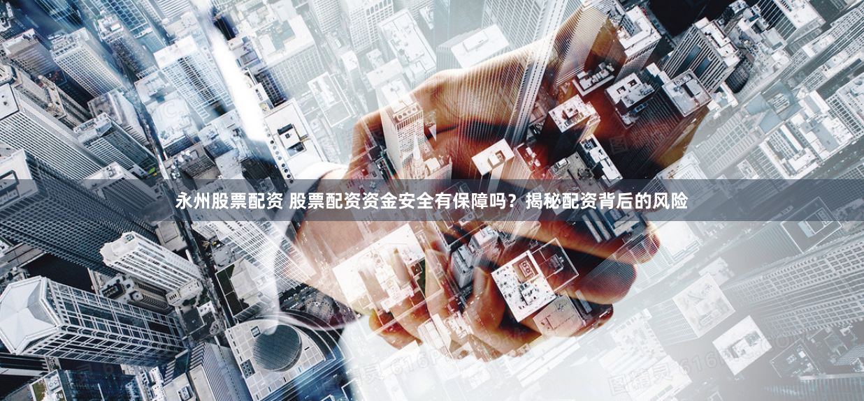 永州股票配资 股票配资资金安全有保障吗？揭秘配资背后的风险