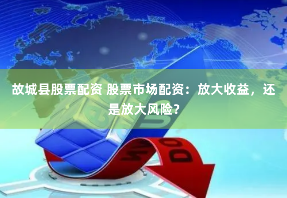 故城县股票配资 股票市场配资：放大收益，还是放大风险？