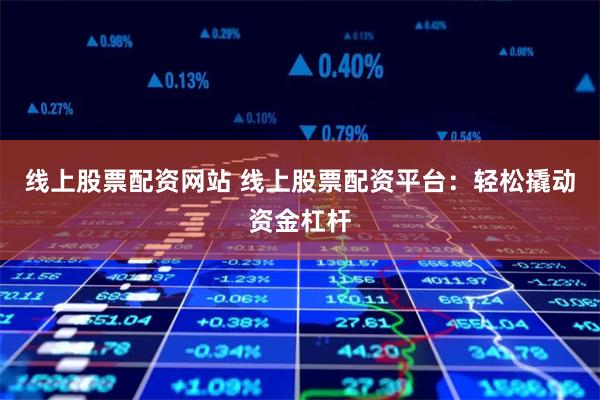 线上股票配资网站 线上股票配资平台：轻松撬动资金杠杆