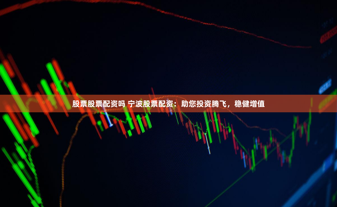 股票股票配资吗 宁波股票配资：助您投资腾飞，稳健增值