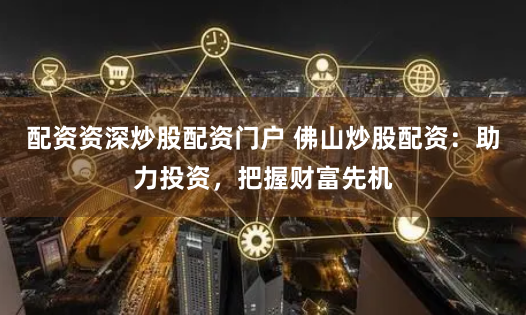 配资资深炒股配资门户 佛山炒股配资：助力投资，把握财富先机