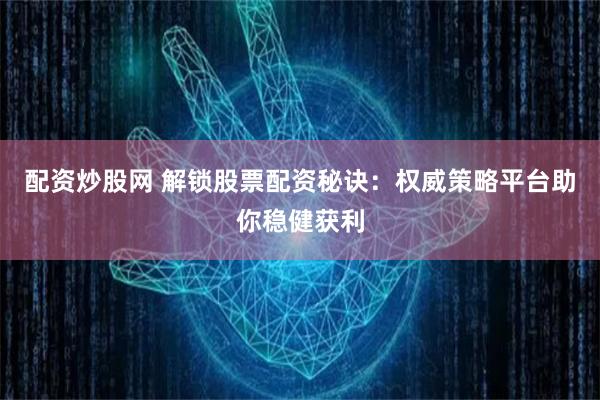配资炒股网 解锁股票配资秘诀：权威策略平台助你稳健获利