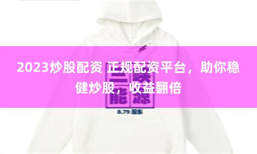 2023炒股配资 正规配资平台，助你稳健炒股，收益翻倍