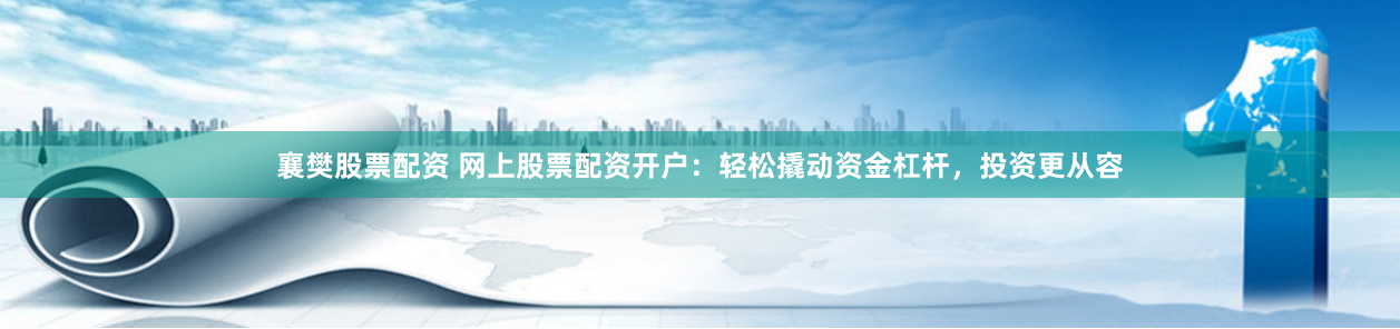 襄樊股票配资 网上股票配资开户：轻松撬动资金杠杆，投资更从容