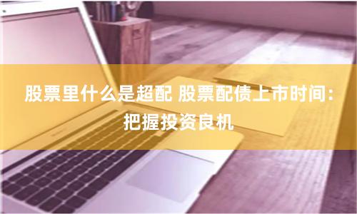 股票里什么是超配 股票配债上市时间：把握投资良机