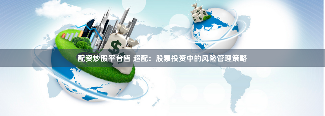配资炒股平台皆 超配：股票投资中的风险管理策略