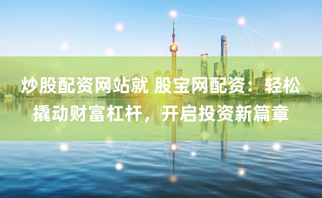 炒股配资网站就 股宝网配资：轻松撬动财富杠杆，开启投资新篇章