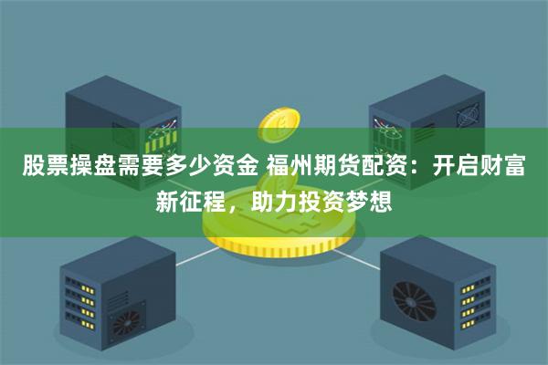 股票操盘需要多少资金 福州期货配资：开启财富新征程，助力投资梦想