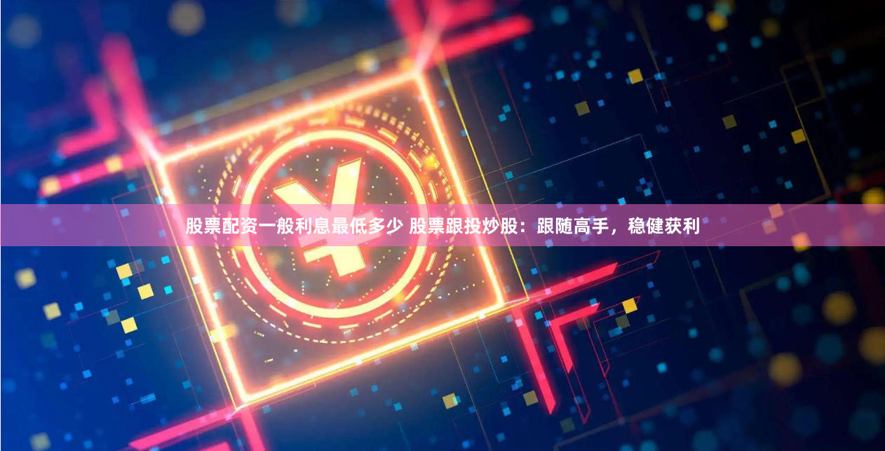 股票配资一般利息最低多少 股票跟投炒股：跟随高手，稳健获利