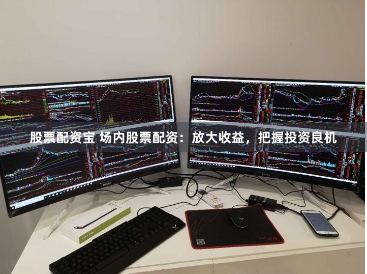 股票配资宝 场内股票配资：放大收益，把握投资良机