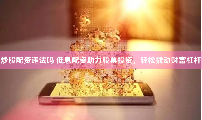 炒股配资违法吗 低息配资助力股票投资，轻松撬动财富杠杆