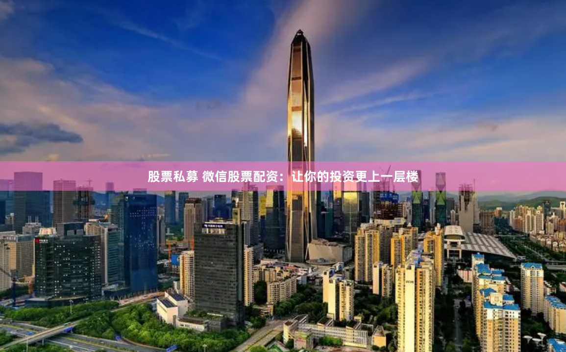 股票私募 微信股票配资：让你的投资更上一层楼