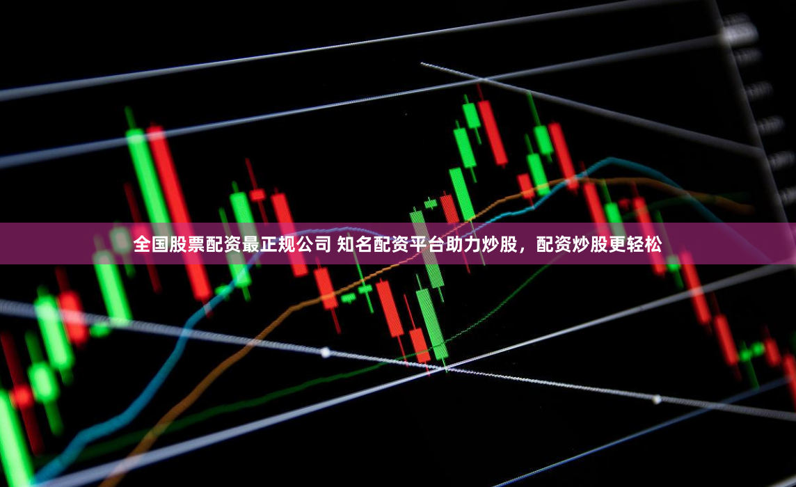 全国股票配资最正规公司 知名配资平台助力炒股,配资炒股更轻松