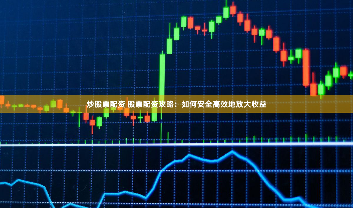 炒股票配资 股票配资攻略：如何安全高效地放大收益
