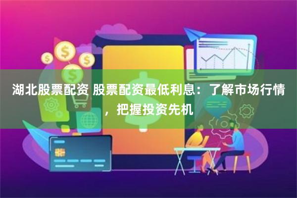 湖北股票配资 股票配资最低利息：了解市场行情，把握投资先机