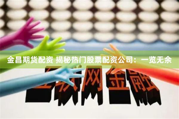 金昌期货配资 揭秘热门股票配资公司：一览无余