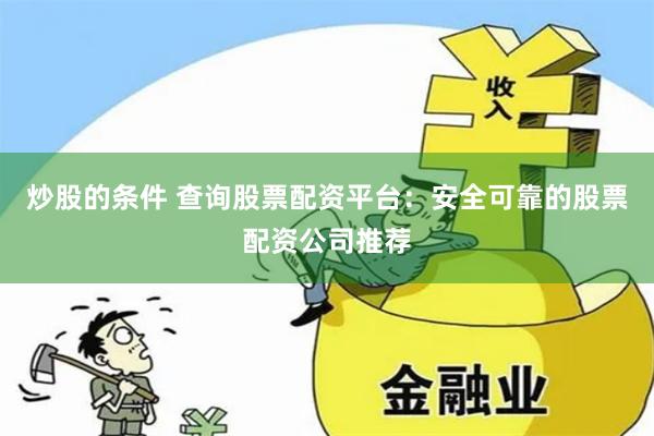 炒股的条件 查询股票配资平台：安全可靠的股票配资公司推荐