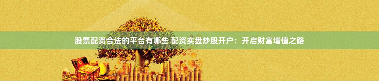 股票配资合法的平台有哪些 配资实盘炒股开户：开启财富增值之路