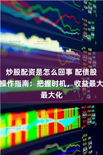 炒股配资是怎么回事 配债股票操作指南：把握时机，收益最大化