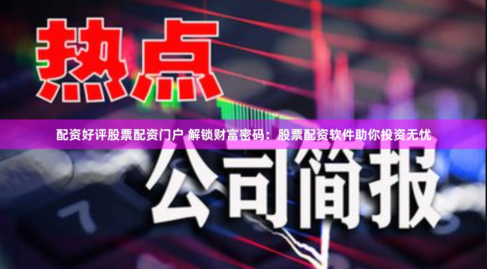 配资好评股票配资门户 解锁财富密码：股票配资软件助你投资无忧