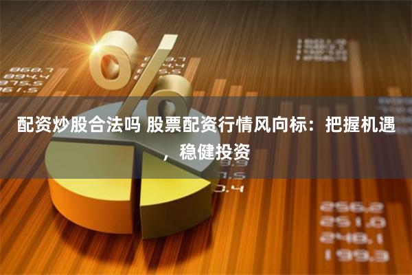 配资炒股合法吗 股票配资行情风向标：把握机遇，稳健投资